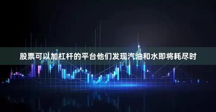 股票可以加杠杆的平台他们发现汽油和水即将耗尽时