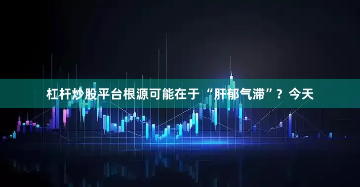 杠杆炒股平台根源可能在于 “肝郁气滞”？今天
