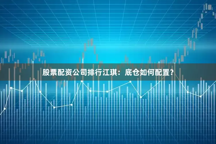 股票配资公司排行江琪:底仓如何配置?