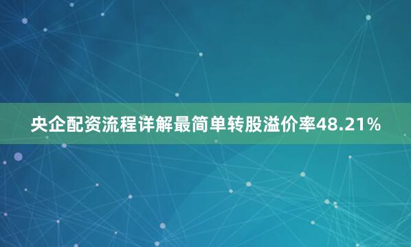 央企配资流程详解最简单转股溢价率48.21%