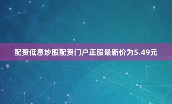 配资低息炒股配资门户正股最新价为5.49元