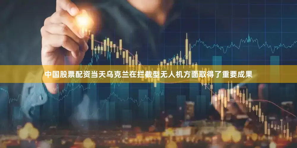 中国股票配资当天乌克兰在拦截型无人机方面取得了重要成果