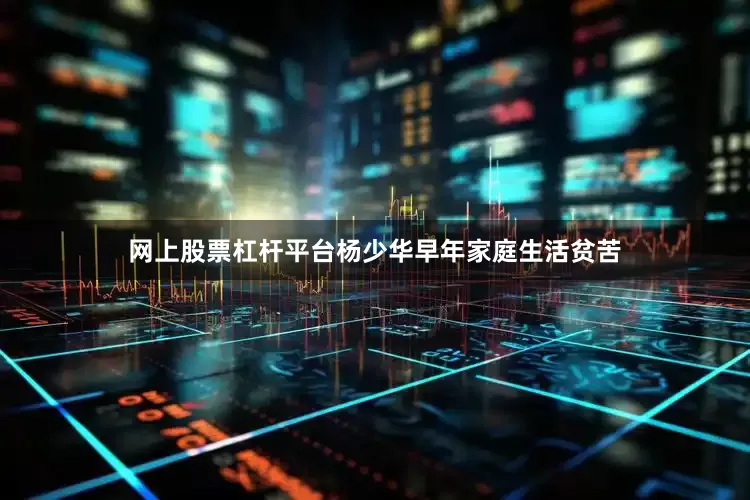网上股票杠杆平台杨少华早年家庭生活贫苦