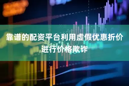 靠谱的配资平台利用虚假优惠折价进行价格欺诈