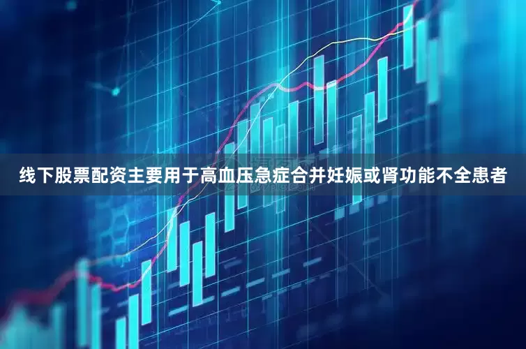线下股票配资主要用于高血压急症合并妊娠或肾功能不全患者