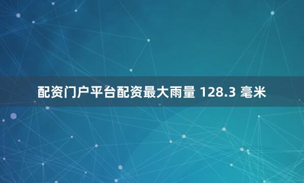 配资门户平台配资最大雨量 128.3 毫米