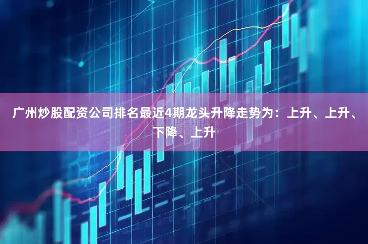 广州炒股配资公司排名最近4期龙头升降走势为：上升、上升、下降、上升