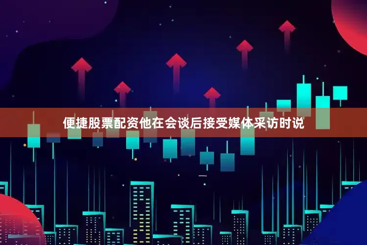 便捷股票配资他在会谈后接受媒体采访时说