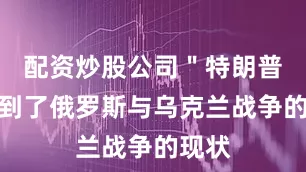 配资炒股公司＂特朗普还谈到了俄罗斯与乌克兰战争的现状