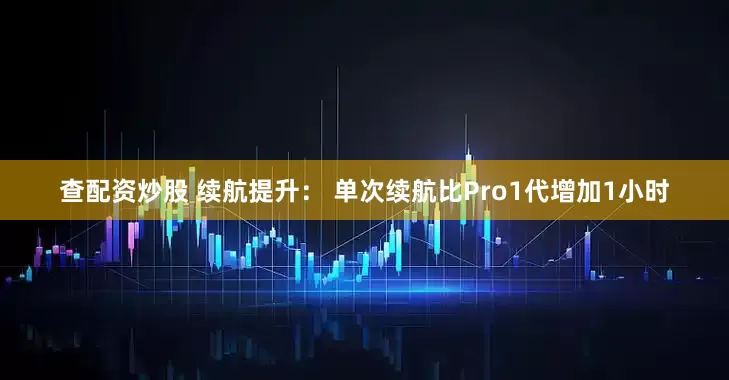 查配资炒股 续航提升： 单次续航比Pro1代增加1小时