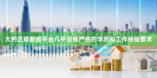 大的正规配资平台几乎没有严格的学历和工作经验要求