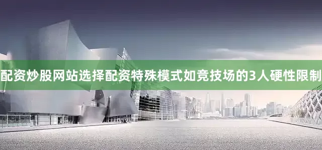 配资炒股网站选择配资特殊模式如竞技场的3人硬性限制