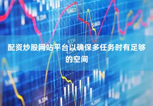 配资炒股网站平台以确保多任务时有足够的空间