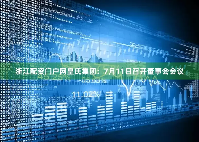 浙江配资门户网皇氏集团：7月11日召开董事会会议