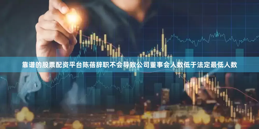 靠谱的股票配资平台陈蓓辞职不会导致公司董事会人数低于法定最低人数