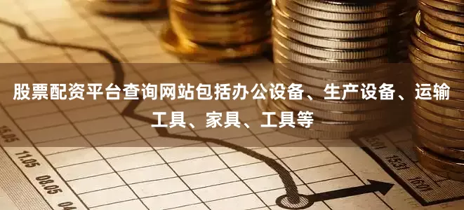 股票配资平台查询网站包括办公设备、生产设备、运输工具、家具、工具等
