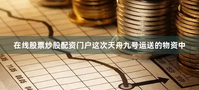 在线股票炒股配资门户这次天舟九号运送的物资中