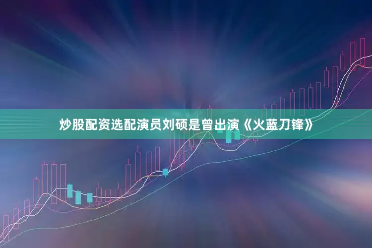 炒股配资选配演员刘硕是曾出演《火蓝刀锋》