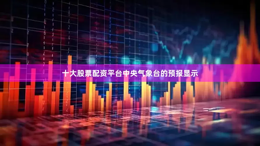 十大股票配资平台中央气象台的预报显示