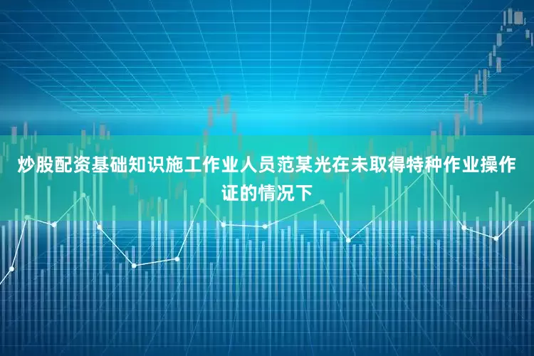炒股配资基础知识施工作业人员范某光在未取得特种作业操作证的情况下