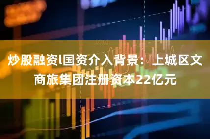 炒股融资l国资介入背景：上城区文商旅集团注册资本22亿元