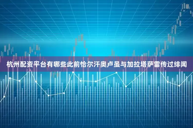 杭州配资平台有哪些此前恰尔汗奥卢虽与加拉塔萨雷传过绯闻