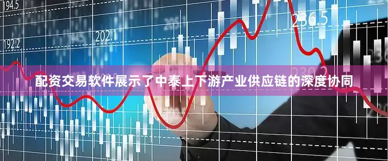 配资交易软件展示了中泰上下游产业供应链的深度协同