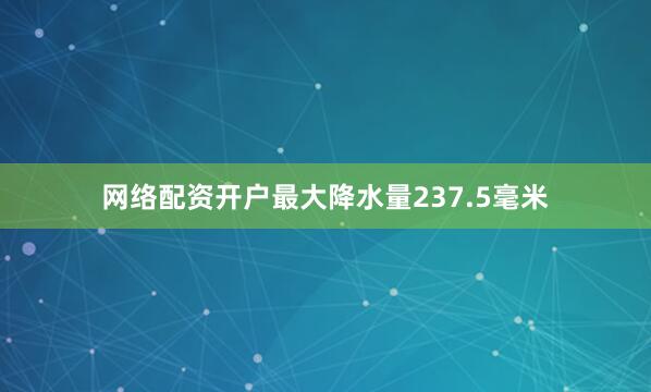 网络配资开户最大降水量237.5毫米
