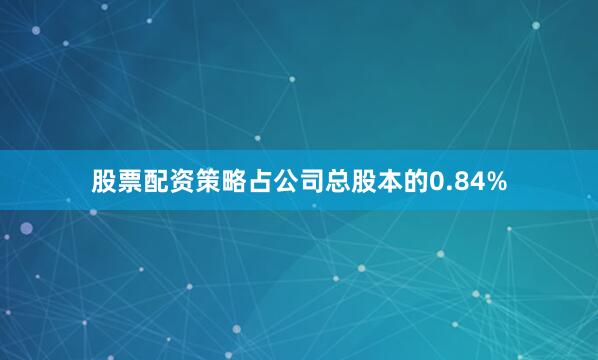 股票配资策略占公司总股本的0.84%