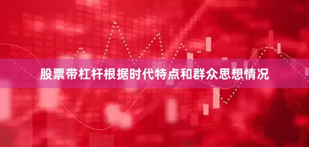 股票带杠杆根据时代特点和群众思想情况