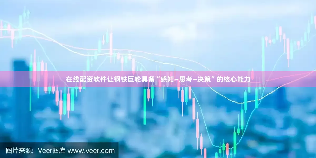 在线配资软件让钢铁巨轮具备“感知—思考—决策”的核心能力