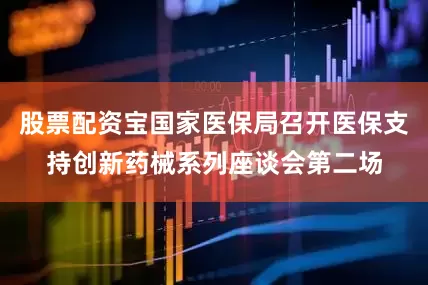 股票配资宝国家医保局召开医保支持创新药械系列座谈会第二场