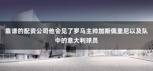 靠谱的配资公司他会见了罗马主帅加斯佩里尼以及队中的意大利球员