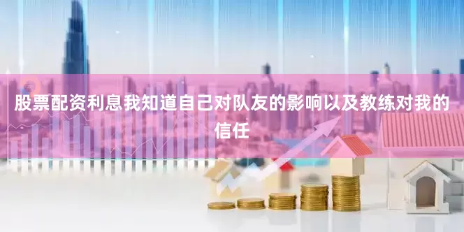 股票配资利息我知道自己对队友的影响以及教练对我的信任