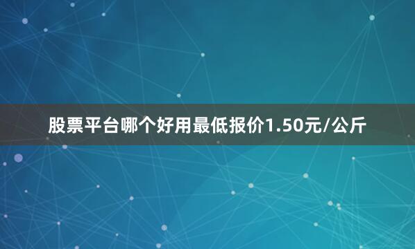 股票平台哪个好用最低报价1.50元/公斤