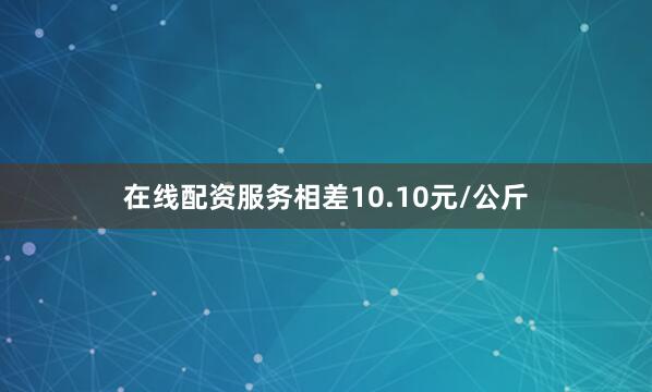 在线配资服务相差10.10元/公斤