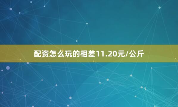 配资怎么玩的相差11.20元/公斤