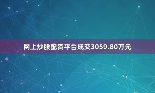 网上炒股配资平台成交3059.80万元