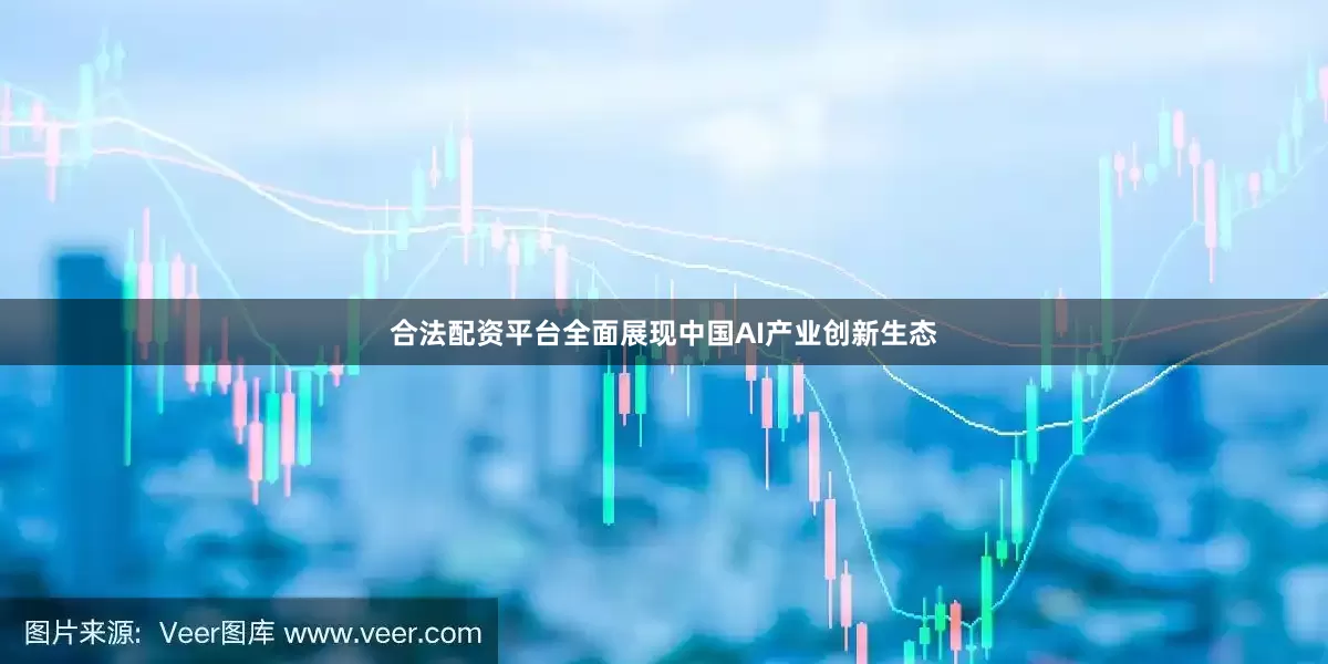 合法配资平台全面展现中国AI产业创新生态