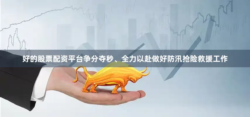 好的股票配资平台争分夺秒、全力以赴做好防汛抢险救援工作