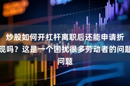 炒股如何开杠杆离职后还能申请折现吗？这是一个困扰很多劳动者的问题