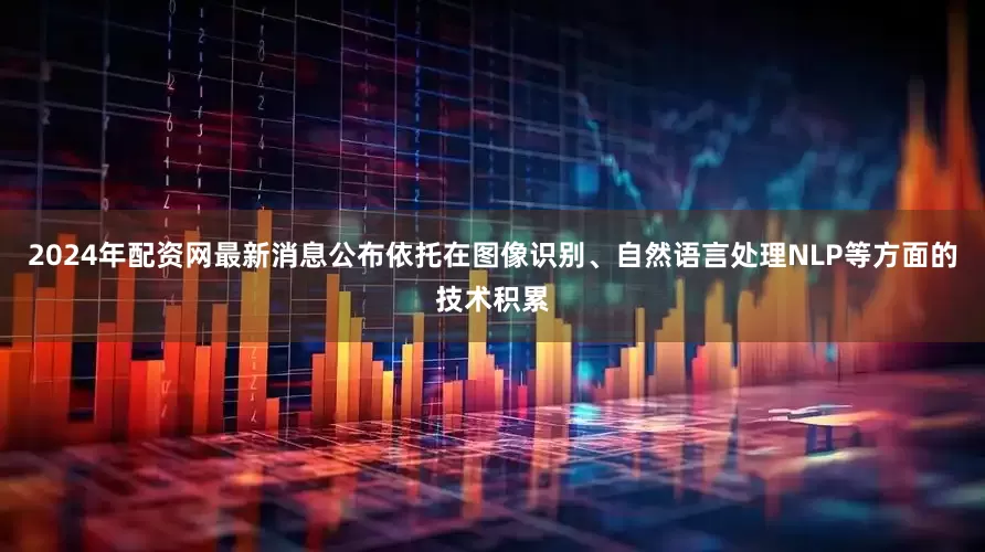 2024年配资网最新消息公布依托在图像识别、自然语言处理NLP等方面的技术积累