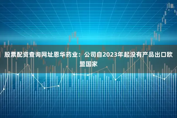 股票配资查询网址恩华药业：公司自2023年起没有产品出口欧盟国家