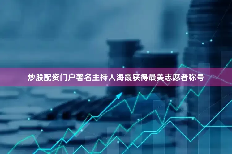 炒股配资门户著名主持人海霞获得最美志愿者称号