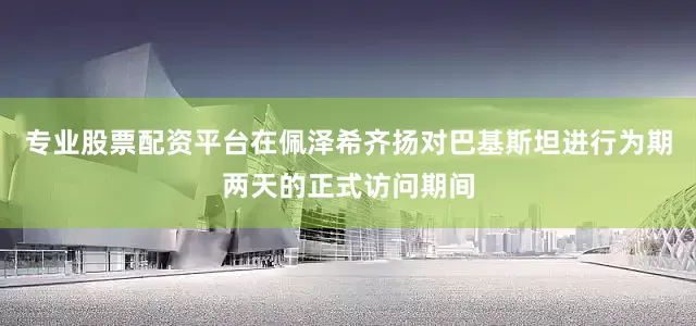 专业股票配资平台在佩泽希齐扬对巴基斯坦进行为期两天的正式访问期间