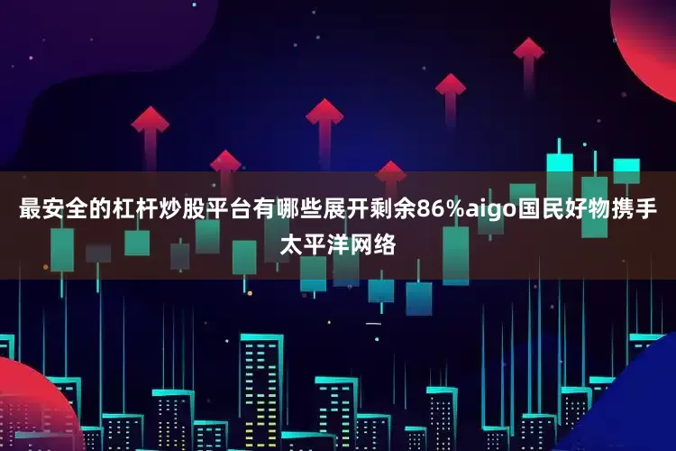 最安全的杠杆炒股平台有哪些展开剩余86%aigo国民好物携手太平洋网络