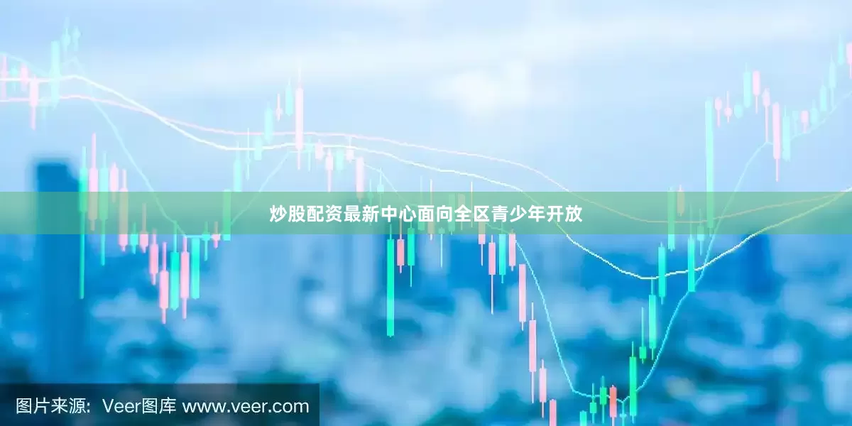 炒股配资最新中心面向全区青少年开放