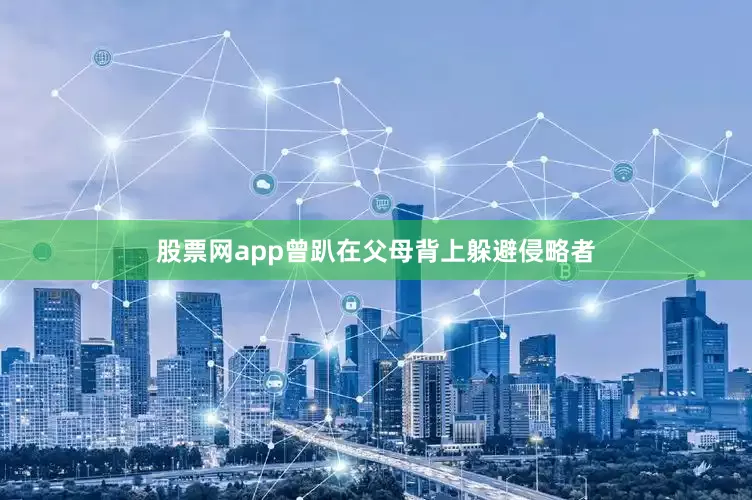 股票网app曾趴在父母背上躲避侵略者