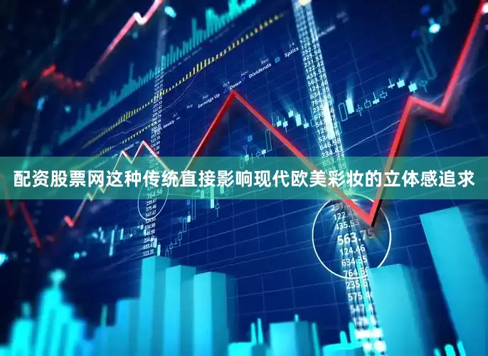 配资股票网这种传统直接影响现代欧美彩妆的立体感追求