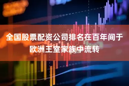 全国股票配资公司排名在百年间于欧洲王室家族中流转